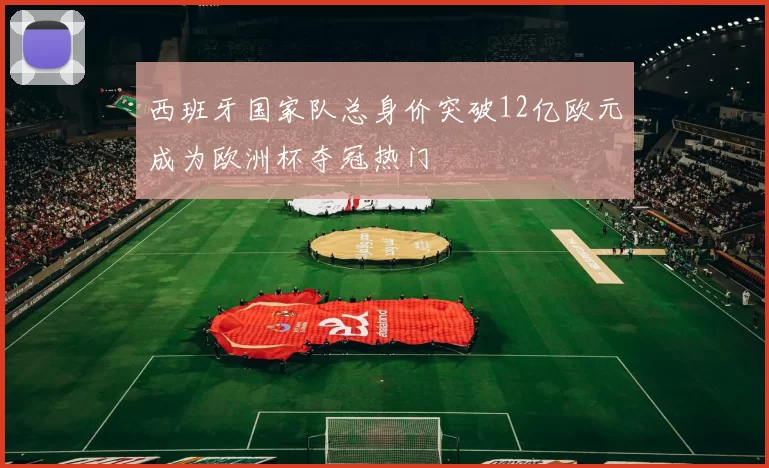 西班牙国家队总身价突破12亿欧元成为欧洲杯夺冠热门