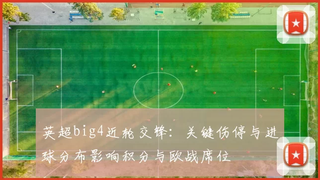 英超big4近轮交锋：关键伤停与进球分布影响积分与欧战席位