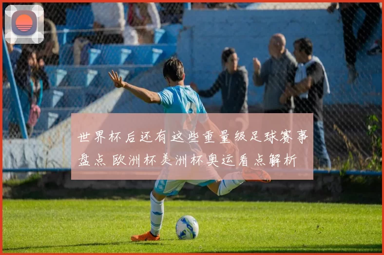 世界杯后还有这些重量级足球赛事盘点 欧洲杯美洲杯奥运看点解析