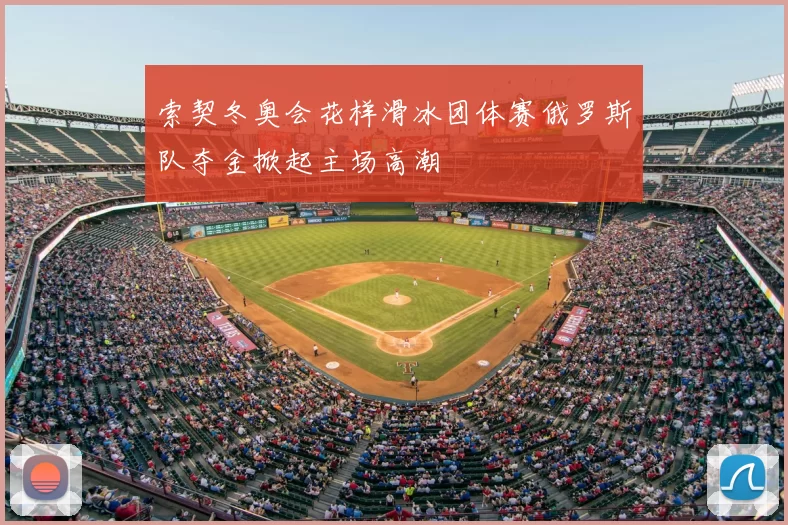 索契冬奥会花样滑冰团体赛俄罗斯队夺金掀起主场高潮