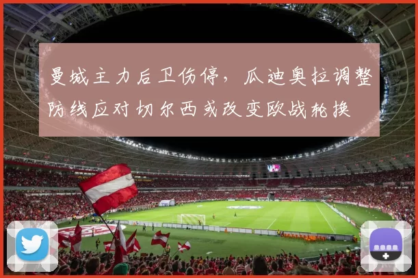 曼城主力后卫伤停，瓜迪奥拉调整防线应对切尔西或改变欧战轮换