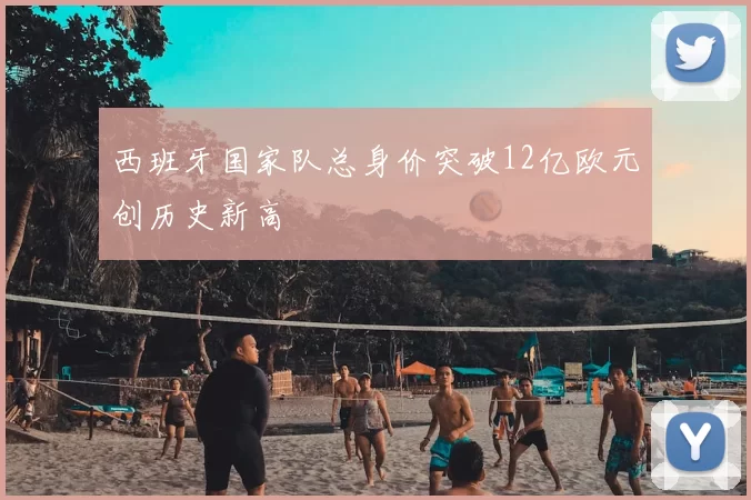 西班牙国家队总身价突破12亿欧元创历史新高