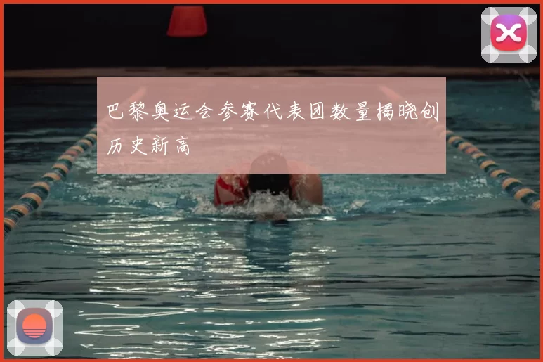 巴黎奥运会参赛代表团数量揭晓创历史新高