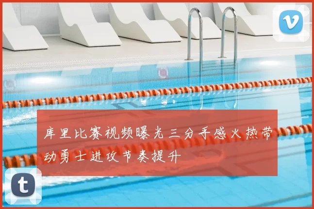 库里比赛视频曝光三分手感火热带动勇士进攻节奏提升