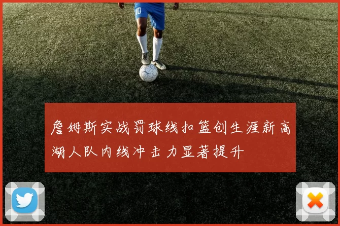 詹姆斯实战罚球线扣篮创生涯新高湖人队内线冲击力显著提升