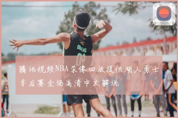 腾讯视频NBA录像回放提供湖人勇士季后赛全场高清中文解说