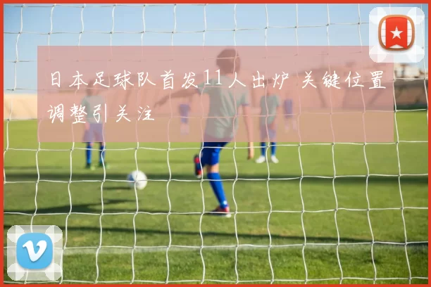 日本足球队首发11人出炉 关键位置调整引关注