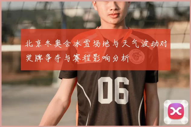 北京冬奥会冰雪场地与天气波动对奖牌争夺与赛程影响分析