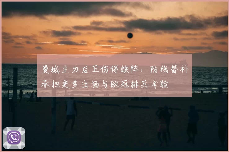 曼城主力后卫伤停缺阵，防线替补承担更多出场与欧冠排兵考验