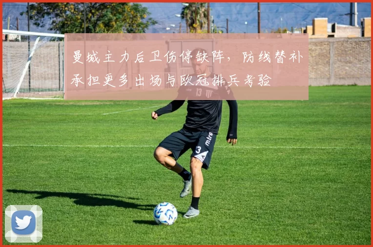 曼城主力后卫伤停缺阵，防线替补承担更多出场与欧冠排兵考验