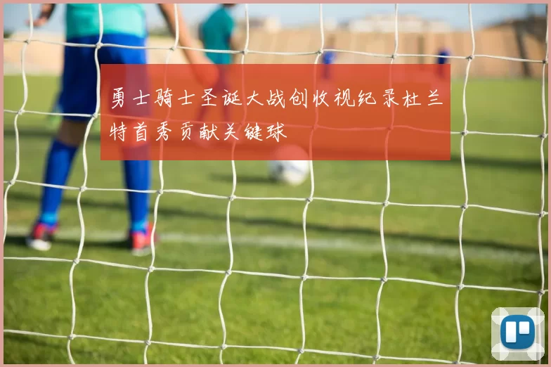 勇士骑士圣诞大战创收视纪录杜兰特首秀贡献关键球