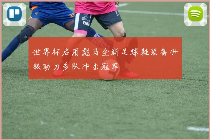 世界杯启用彪马全新足球鞋装备升级助力多队冲击冠军