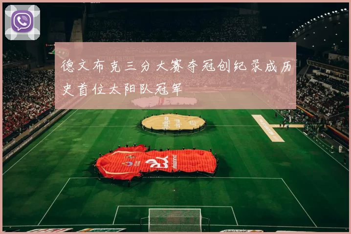 德文布克三分大赛夺冠创纪录成历史首位太阳队冠军