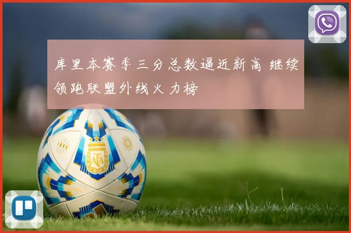 库里本赛季三分总数逼近新高 继续领跑联盟外线火力榜