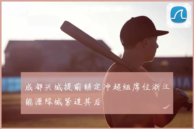 成都兴城提前锁定冲超组席位浙江能源绿城紧追其后