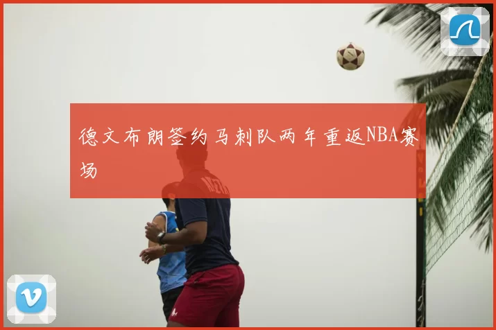 德文布朗签约马刺队两年重返NBA赛场
