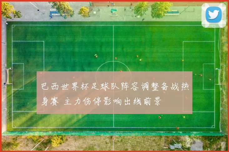 巴西世界杯足球队阵容调整备战热身赛 主力伤停影响出线前景