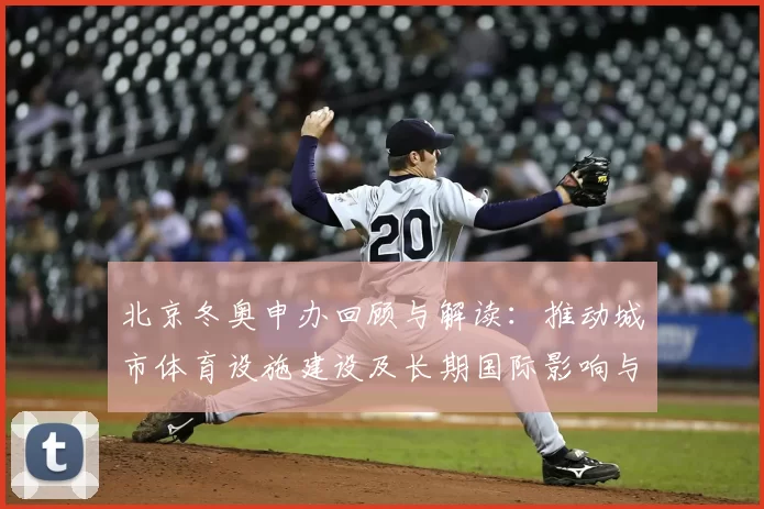 北京冬奥申办回顾与解读：推动城市体育设施建设及长期国际影响与社会效应