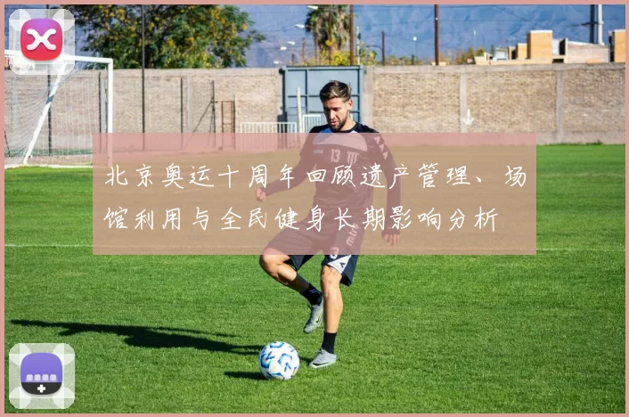 北京奥运十周年回顾遗产管理、场馆利用与全民健身长期影响分析