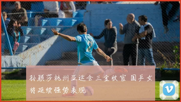 孙颖莎杭州亚运会三金收官 国乒女将延续强势表现
