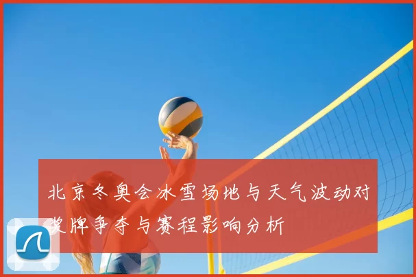 北京冬奥会冰雪场地与天气波动对奖牌争夺与赛程影响分析