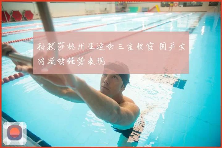 孙颖莎杭州亚运会三金收官 国乒女将延续强势表现