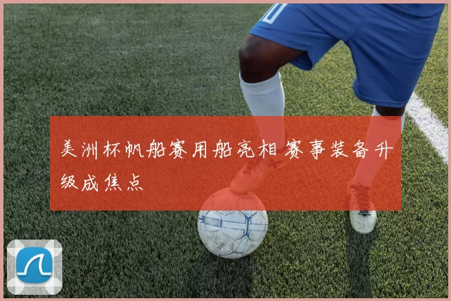 美洲杯帆船赛用船亮相 赛事装备升级成焦点