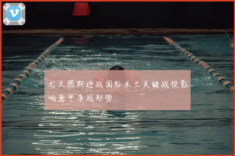 尤文图斯迎战国际米兰关键战役影响意甲争冠形势