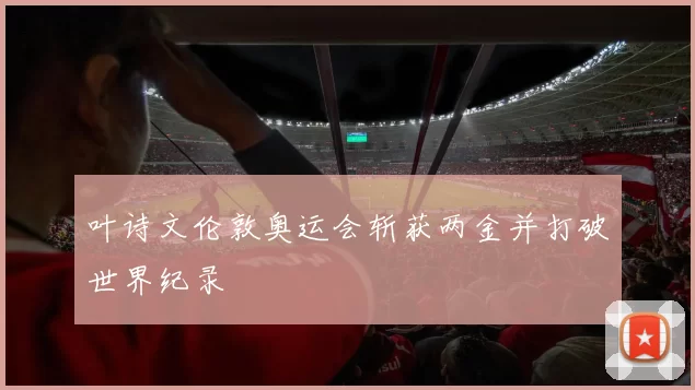 叶诗文伦敦奥运会斩获两金并打破世界纪录