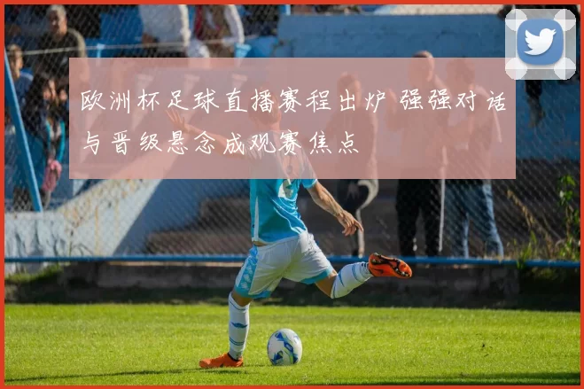 欧洲杯足球直播赛程出炉 强强对话与晋级悬念成观赛焦点