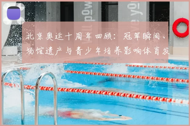 北京奥运十周年回顾：冠军瞬间、场馆遗产与青少年培养影响体育发展