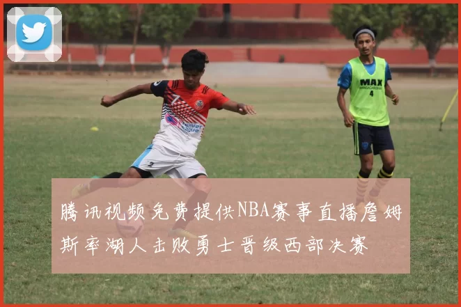 腾讯视频免费提供NBA赛事直播詹姆斯率湖人击败勇士晋级西部决赛