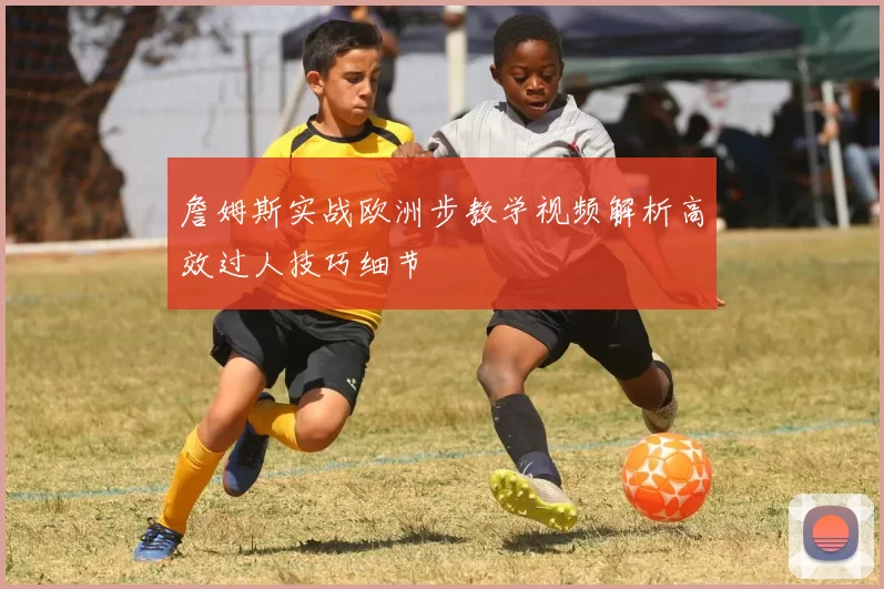 詹姆斯实战欧洲步教学视频解析高效过人技巧细节