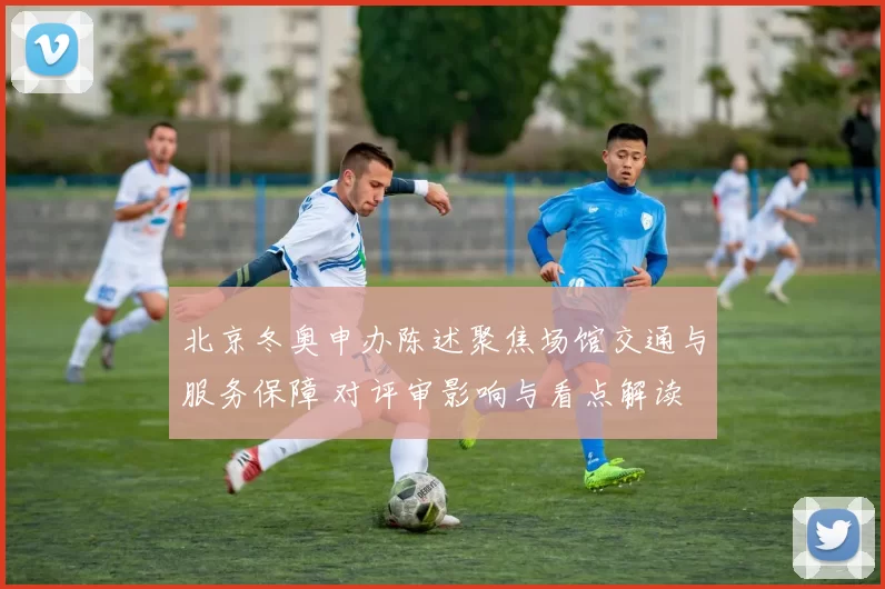 北京冬奥申办陈述聚焦场馆交通与服务保障 对评审影响与看点解读