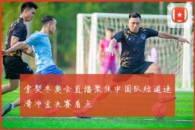 索契冬奥会直播聚焦中国队短道速滑冲金决赛看点