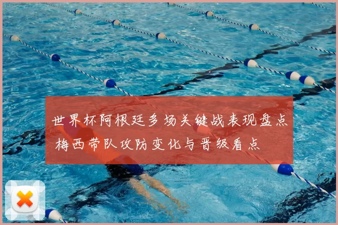 世界杯阿根廷多场关键战表现盘点 梅西带队攻防变化与晋级看点