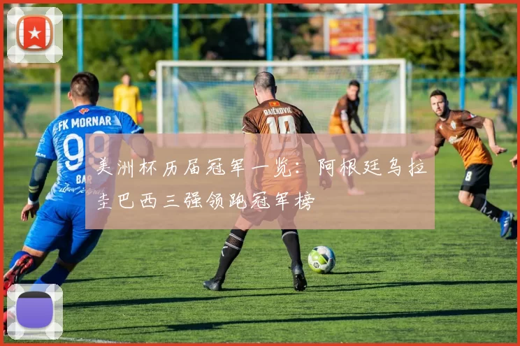 美洲杯历届冠军一览：阿根廷乌拉圭巴西三强领跑冠军榜