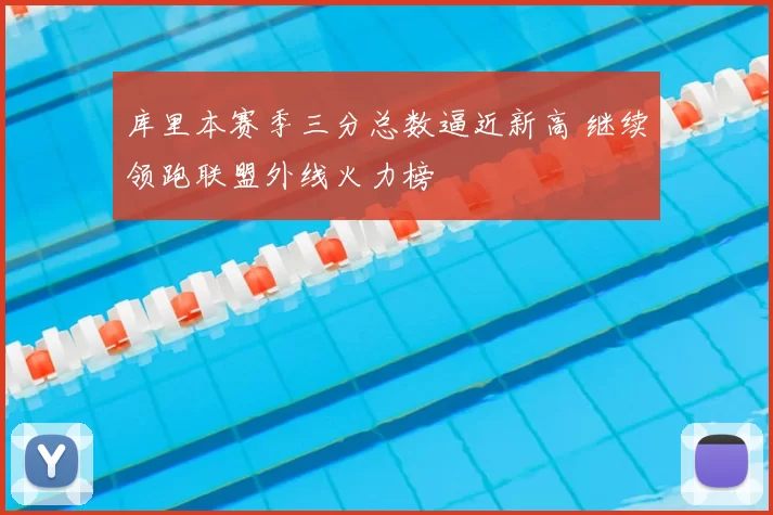库里本赛季三分总数逼近新高 继续领跑联盟外线火力榜