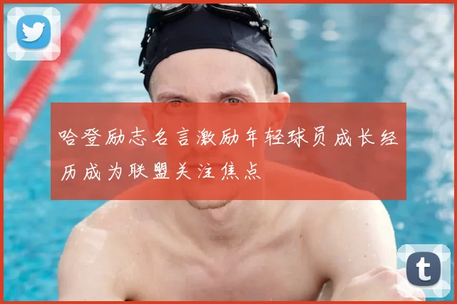 哈登励志名言激励年轻球员成长经历成为联盟关注焦点