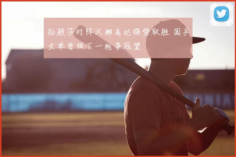 孙颖莎对阵汉娜高达强势取胜 国乒女单晋级下一轮争冠望