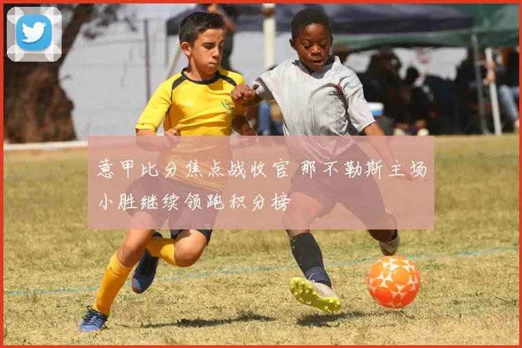 意甲比分焦点战收官 那不勒斯主场小胜继续领跑积分榜