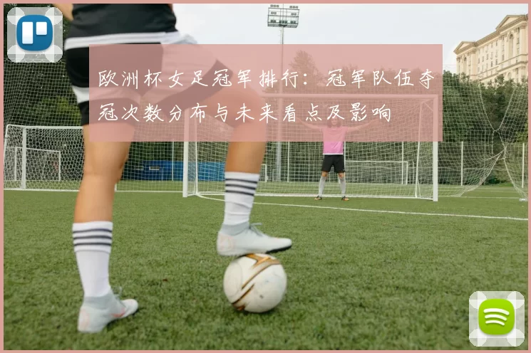 欧洲杯女足冠军排行：冠军队伍夺冠次数分布与未来看点及影响