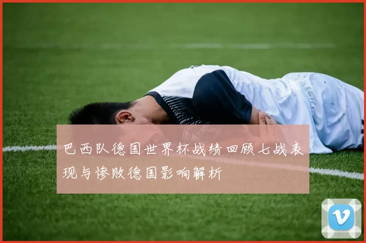 巴西队德国世界杯战绩回顾七战表现与惨败德国影响解析