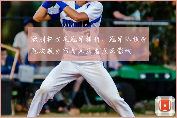 欧洲杯女足冠军排行：冠军队伍夺冠次数分布与未来看点及影响