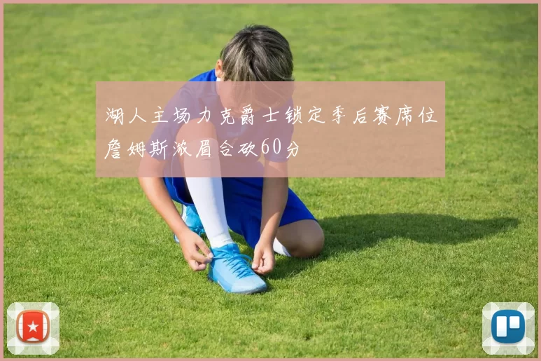 湖人主场力克爵士锁定季后赛席位詹姆斯浓眉合砍60分