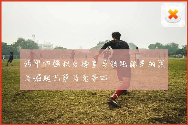 西甲四强积分榜皇马领跑赫罗纳黑马崛起巴萨马竞争四