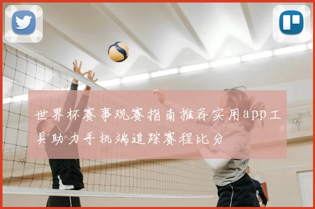 世界杯赛事观赛指南推荐实用app工具助力手机端追踪赛程比分