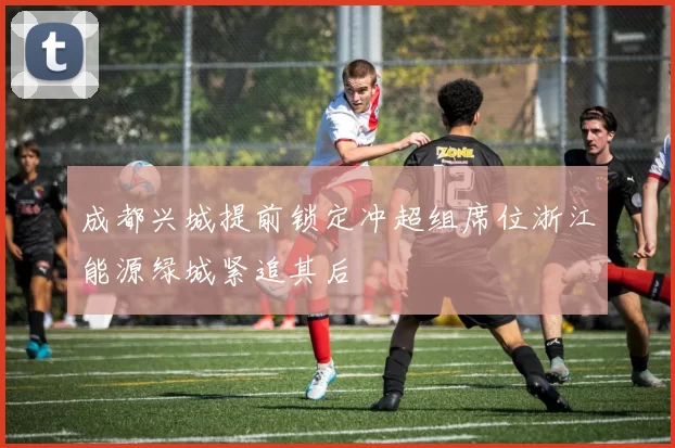 成都兴城提前锁定冲超组席位浙江能源绿城紧追其后