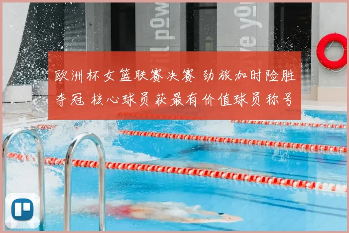 欧洲杯女篮联赛决赛 劲旅加时险胜夺冠 核心球员获最有价值球员称号