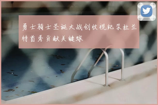 勇士骑士圣诞大战创收视纪录杜兰特首秀贡献关键球